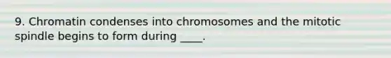 9. Chromatin condenses into chromosomes and the mitotic spindle begins to form during ____.