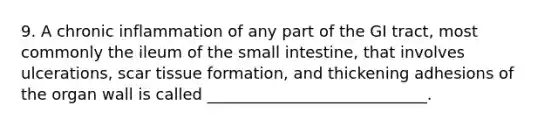 9. A chronic inflammation of any part of the GI tract, most commonly the ileum of the small intestine, that involves ulcerations, scar tissue formation, and thickening adhesions of the organ wall is called ____________________________.