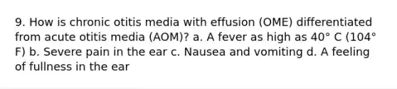 9. How is chronic otitis media with effusion (OME) differentiated from acute otitis media (AOM)? a. A fever as high as 40° C (104° F) b. Severe pain in the ear c. Nausea and vomiting d. A feeling of fullness in the ear