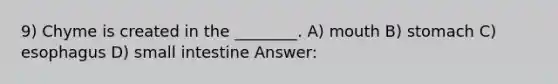 9) Chyme is created in the ________. A) mouth B) stomach C) esophagus D) small intestine Answer: