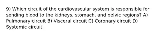 9) Which circuit of the cardiovascular system is responsible for sending blood to the kidneys, stomach, and pelvic regions? A) Pulmonary circuit B) Visceral circuit C) Coronary circuit D) Systemic circuit