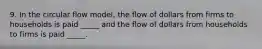 9. In the circular flow model, the flow of dollars from firms to households is paid _____ and the flow of dollars from households to firms is paid _____.