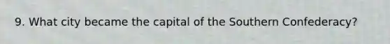 9. What city became the capital of the Southern Confederacy?