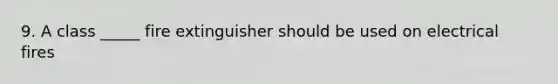 9. A class _____ fire extinguisher should be used on electrical fires