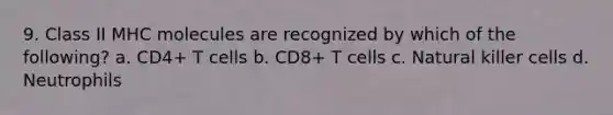 9. Class II MHC molecules are recognized by which of the following? a. CD4+ T cells b. CD8+ T cells c. Natural killer cells d. Neutrophils