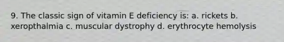 9. The classic sign of vitamin E deficiency is: a. rickets b. xeropthalmia c. muscular dystrophy d. erythrocyte hemolysis