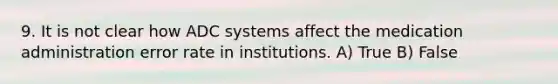 9. It is not clear how ADC systems affect the medication administration error rate in institutions. A) True B) False