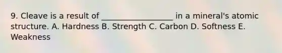 9. Cleave is a result of __________________ in a mineral's atomic structure. A. Hardness B. Strength C. Carbon D. Softness E. Weakness