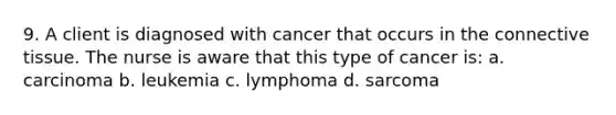 9. A client is diagnosed with cancer that occurs in the connective tissue. The nurse is aware that this type of cancer is: a. carcinoma b. leukemia c. lymphoma d. sarcoma