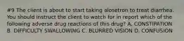 #9 The client is about to start taking alosetron to treat diarrhea. You should instruct the client to watch for in report which of the following adverse drug reactions of this drug? A. CONSTIPATION B. DIFFICULTY SWALLOWING C. BLURRED VISION D. CONFUSION