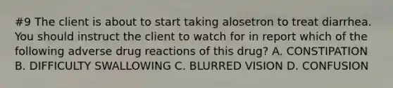 #9 The client is about to start taking alosetron to treat diarrhea. You should instruct the client to watch for in report which of the following adverse drug reactions of this drug? A. CONSTIPATION B. DIFFICULTY SWALLOWING C. BLURRED VISION D. CONFUSION