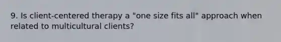 9. Is client-centered therapy a "one size fits all" approach when related to multicultural clients?