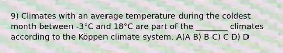 9) Climates with an average temperature during the coldest month between -3°C and 18°C are part of the ________ climates according to the Köppen climate system. A)A B) B C) C D) D