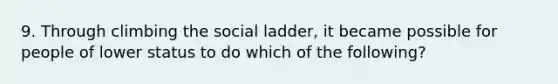 9. Through climbing the social ladder, it became possible for people of lower status to do which of the following?