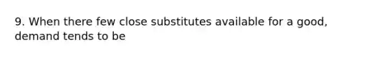 9. When there few close substitutes available for a good, demand tends to be