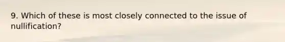 9. Which of these is most closely connected to the issue of nullification?