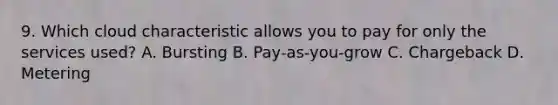 9. Which cloud characteristic allows you to pay for only the services used? A. Bursting B. Pay-as-you-grow C. Chargeback D. Metering