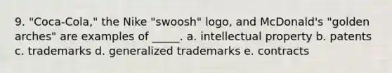 9. "Coca-Cola," the Nike "swoosh" logo, and McDonald's "golden arches" are examples of _____. a. intellectual property b. patents c. trademarks d. generalized trademarks e. contracts