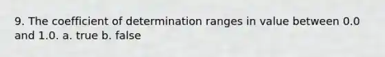 9. The coefficient of determination ranges in value between 0.0 and 1.0. a. true b. false