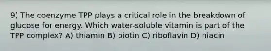 9) The coenzyme TPP plays a critical role in the breakdown of glucose for energy. Which water-soluble vitamin is part of the TPP complex? A) thiamin B) biotin C) riboflavin D) niacin