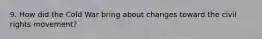 9. How did the Cold War bring about changes toward the civil rights movement?