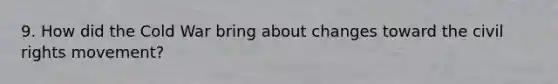 9. How did the Cold War bring about changes toward the civil rights movement?