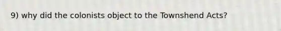 9) why did the colonists object to the Townshend Acts?