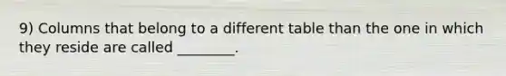 9) Columns that belong to a different table than the one in which they reside are called ________.