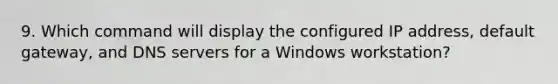 9. Which command will display the configured IP address, default gateway, and DNS servers for a Windows workstation?