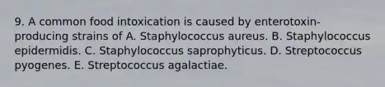 9. A common food intoxication is caused by enterotoxin-producing strains of A. Staphylococcus aureus. B. Staphylococcus epidermidis. C. Staphylococcus saprophyticus. D. Streptococcus pyogenes. E. Streptococcus agalactiae.