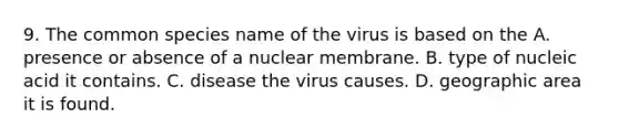 9. The common species name of the virus is based on the A. presence or absence of a nuclear membrane. B. type of nucleic acid it contains. C. disease the virus causes. D. geographic area it is found.