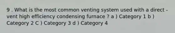 9 . What is the most common venting system used with a direct - vent high efficiency condensing furnace ? a ) Category 1 b ) Category 2 C ) Category 3 d ) Category 4