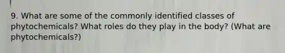 9. What are some of the commonly identified classes of phytochemicals? What roles do they play in the body? (What are phytochemicals?)