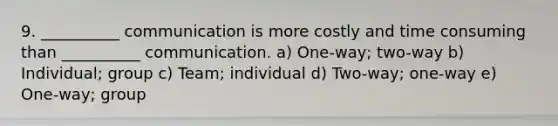 9. __________ communication is more costly and time consuming than __________ communication. a) One-way; two-way b) Individual; group c) Team; individual d) Two-way; one-way e) One-way; group