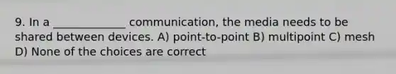 9. In a _____________ communication, the media needs to be shared between devices. A) point-to-point B) multipoint C) mesh D) None of the choices are correct