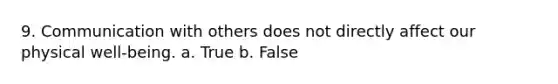 9. Communication with others does not directly affect our physical well-being. a. True b. False