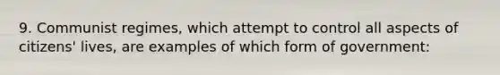 9. Communist regimes, which attempt to control all aspects of citizens' lives, are examples of which form of government: