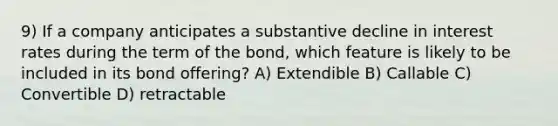 9) If a company anticipates a substantive decline in interest rates during the term of the bond, which feature is likely to be included in its bond offering? A) Extendible B) Callable C) Convertible D) retractable