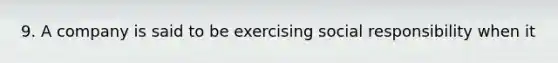 9. A company is said to be exercising social responsibility when it