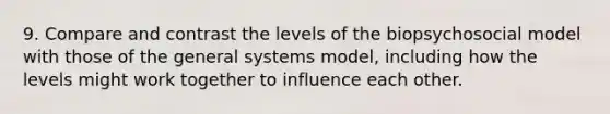 9. Compare and contrast the levels of the biopsychosocial model with those of the general systems model, including how the levels might work together to influence each other.