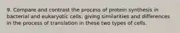 9. Compare and contrast the process of protein synthesis in bacterial and eukaryotic cells, giving similarities and differences in the process of translation in these two types of cells.