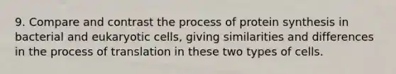 9. Compare and contrast the process of protein synthesis in bacterial and eukaryotic cells, giving similarities and differences in the process of translation in these two types of cells.