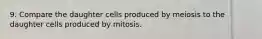 9. Compare the daughter cells produced by meiosis to the daughter cells produced by mitosis.