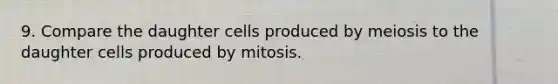 9. Compare the daughter cells produced by meiosis to the daughter cells produced by mitosis.