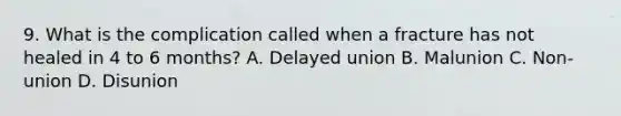 9. What is the complication called when a fracture has not healed in 4 to 6 months? A. Delayed union B. Malunion C. Non-union D. Disunion
