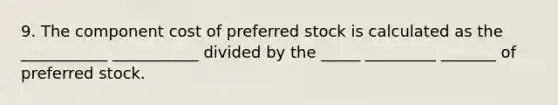 9. The component cost of preferred stock is calculated as the ___________ ___________ divided by the _____ _________ _______ of preferred stock.