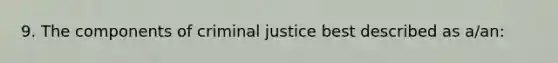 9. The components of criminal justice best described as a/an: