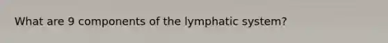 What are 9 components of the lymphatic system?