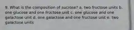 9. What is the composition of sucrose? a. two fructose units b. one glucose and one fructose unit c. one glucose and one galactose unit d. one galactose and one fructose unit e. two galactose units