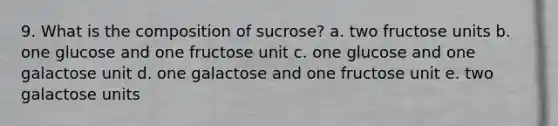 9. What is the composition of sucrose? a. two fructose units b. one glucose and one fructose unit c. one glucose and one galactose unit d. one galactose and one fructose unit e. two galactose units